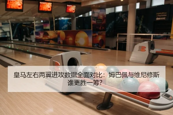 皇马左右两翼进攻数据全面对比：姆巴佩与维尼修斯谁更胜一筹？